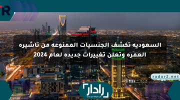 السعودية تكشف الجنسيات الممنوعة من تأشيرة العمرة وتعلن تغييرات جديدة لعام 2024